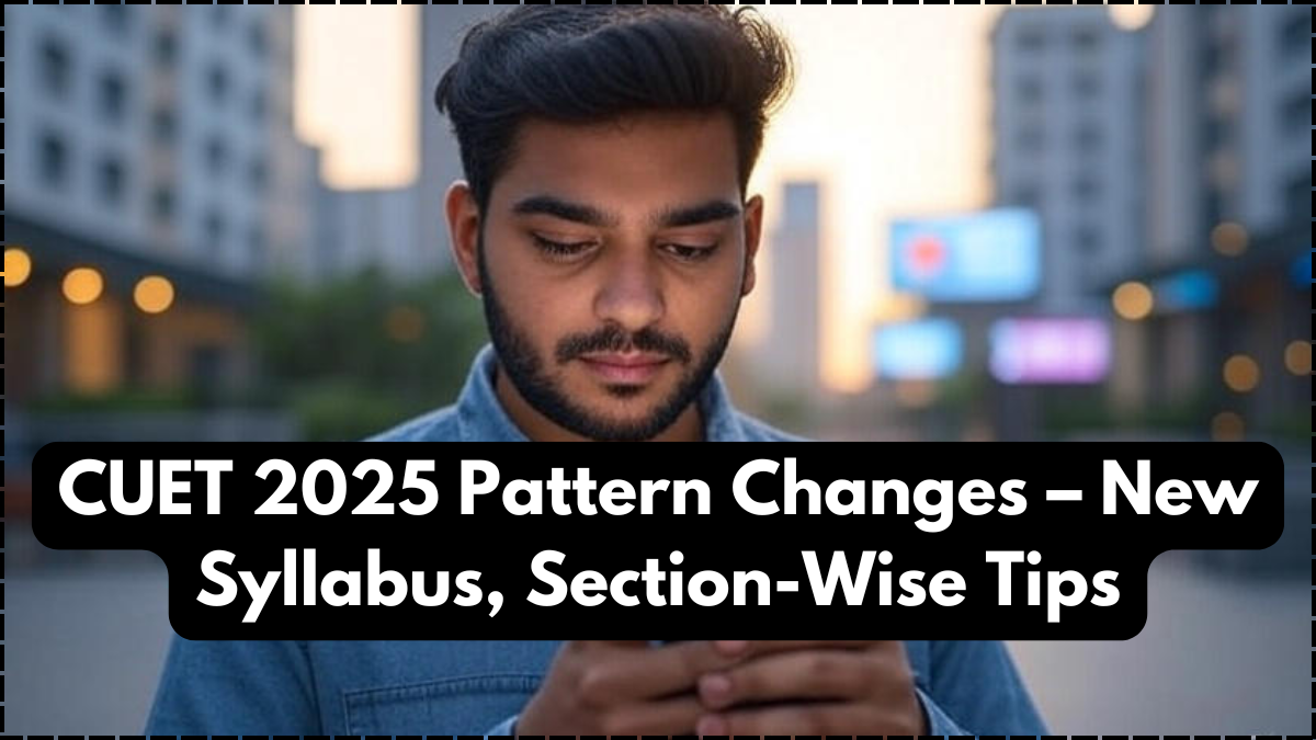CUET 2025 Pattern Changes – New Syllabus, Section-Wise Tips