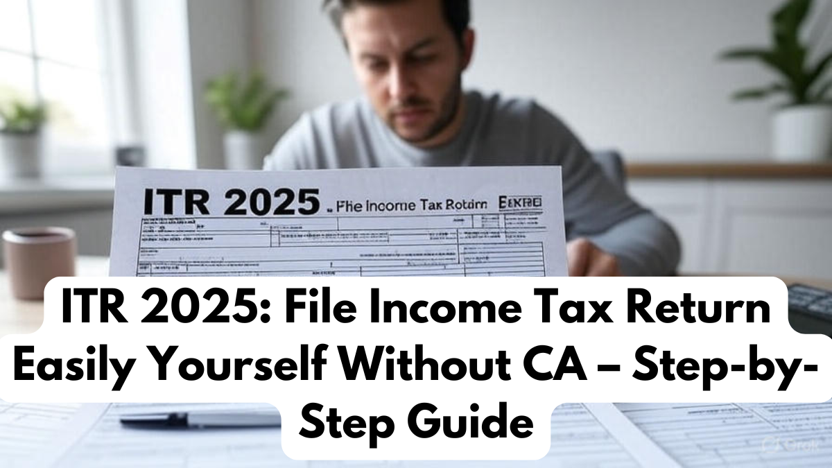 ITR 2025: File Income Tax Return Easily Yourself Without CA – Step-by-Step Guide