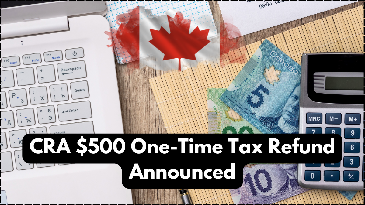 CRA $500 One-Time Tax Refund Announced – Who Qualifies & When You’ll Get Paid